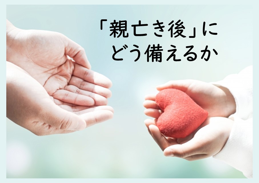 「親亡き後」にどう備えるか 「親亡き後」にどう備えるか